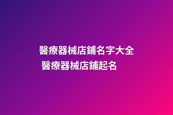 醫療器械店鋪名字大全 醫療器械店鋪起名-第1張-店鋪起名-玄機派